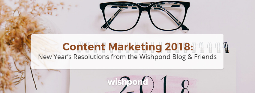 Content Marketing 2018: New Year's Resolutions from the Wishpond Blog & Friends
