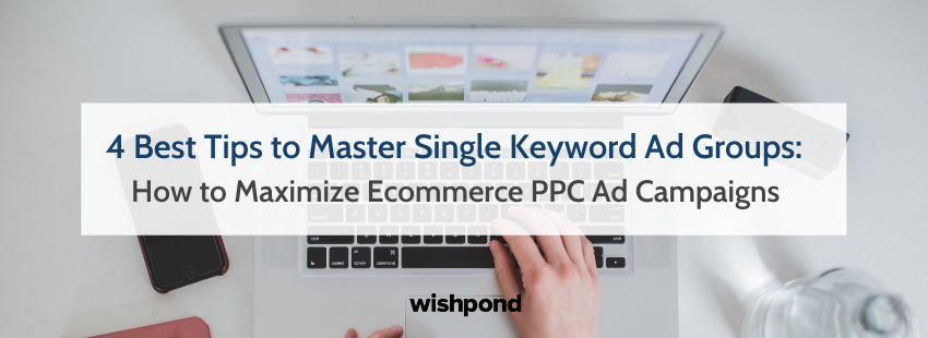 4 Tips to Master Single Keyword Ad Groups for Ecommerce PPC Ads