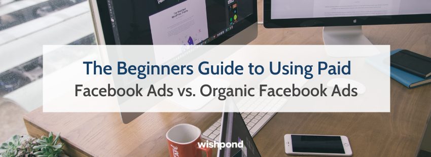 The Beginners Guide to Using Paid Facebook Ads vs. Organic Facebook Ads