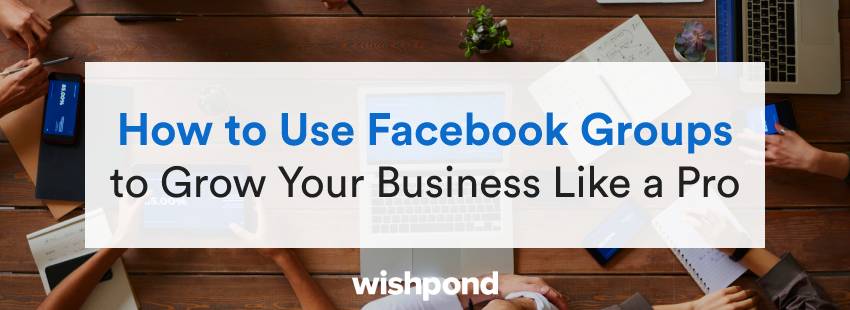 How to Use Facebook Groups to Grow Your Business Like a Pro