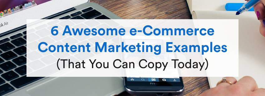 6 Awesome e-Commerce Content Marketing Examples (That You Can Copy Today)
