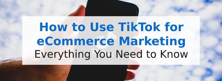 How to Use TikTok for eCommerce Marketing: Everything You Need to Know